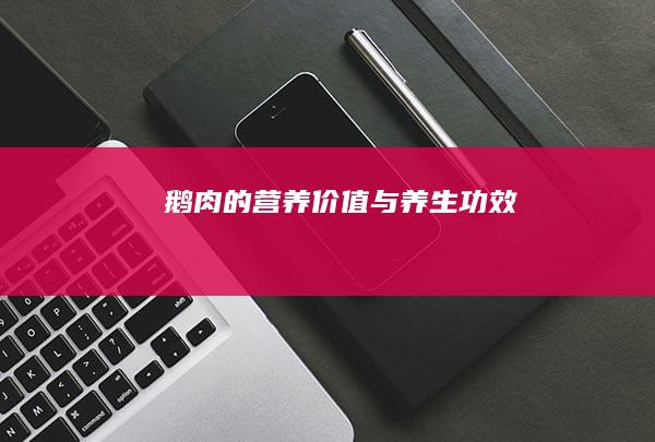 鹅肉的营养价值与养生功效