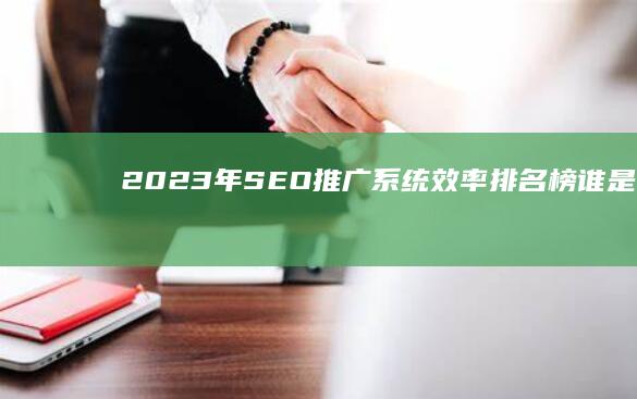 2023年SEO推广系统效率排名榜：谁是行业佼佼者？